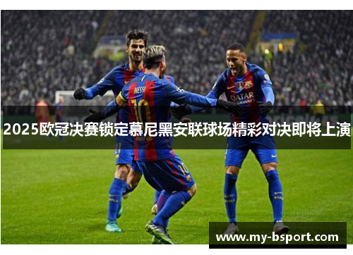 2025欧冠决赛锁定慕尼黑安联球场精彩对决即将上演