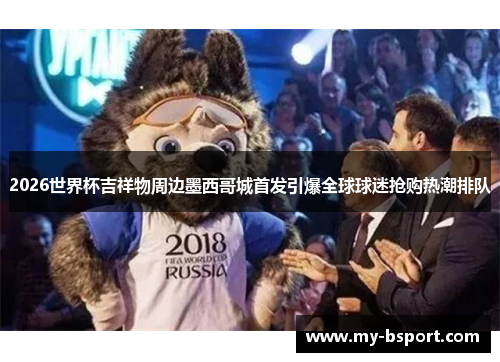 2026世界杯吉祥物周边墨西哥城首发引爆全球球迷抢购热潮排队