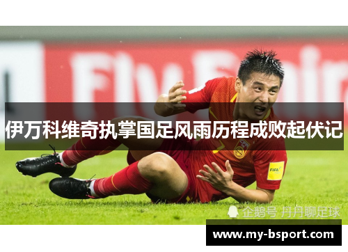 伊万科维奇执掌国足风雨历程成败起伏记