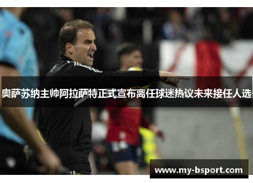 奥萨苏纳主帅阿拉萨特正式宣布离任球迷热议未来接任人选