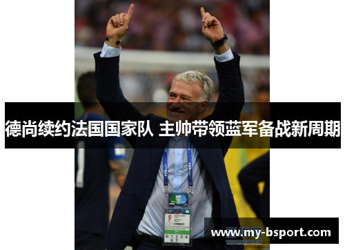 德尚续约法国国家队 主帅带领蓝军备战新周期