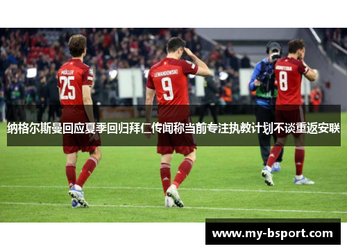 纳格尔斯曼回应夏季回归拜仁传闻称当前专注执教计划不谈重返安联