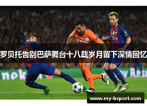 罗贝托告别巴萨舞台十八载岁月留下深情回忆
