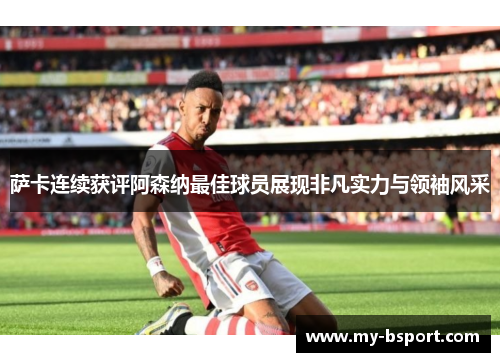 萨卡连续获评阿森纳最佳球员展现非凡实力与领袖风采