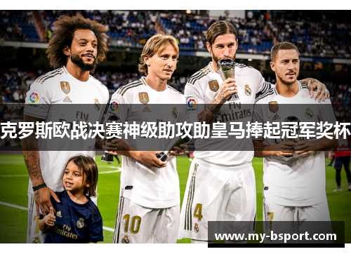 克罗斯欧战决赛神级助攻助皇马捧起冠军奖杯