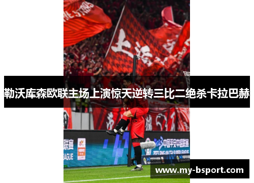 勒沃库森欧联主场上演惊天逆转三比二绝杀卡拉巴赫