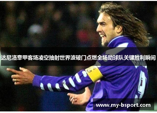 达尼洛意甲客场凌空抽射世界波破门点燃全场助球队关键胜利瞬间 达尼洛意甲客场凌空抽射世界波破门点燃全场助球队关键胜利瞬间