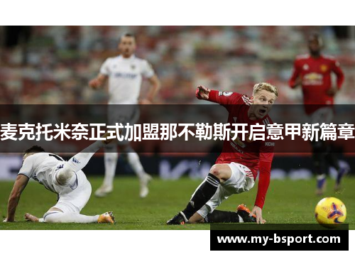 麦克托米奈正式加盟那不勒斯开启意甲新篇章 麦克托米奈正式加盟那不勒斯开启意甲新篇章
