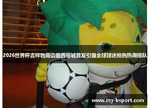2026世界杯吉祥物周边墨西哥城首发引爆全球球迷抢购热潮排队 2026世界杯吉祥物周边墨西哥城首发引爆全球球迷抢购热潮排队