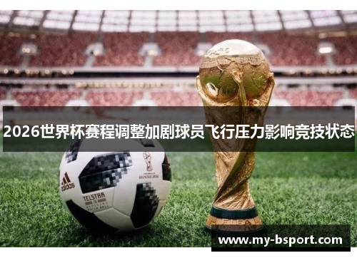 2026世界杯赛程调整加剧球员飞行压力影响竞技状态 2026世界杯赛程调整加剧球员飞行压力影响竞技状态