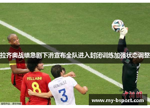 拉齐奥战绩急剧下滑宣布全队进入封闭训练加强状态调整 拉齐奥战绩急剧下滑宣布全队进入封闭训练加强状态调整
