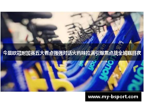今晨欧冠附加赛五大看点强强对话火药味拉满引爆焦点战全城瞩目夜