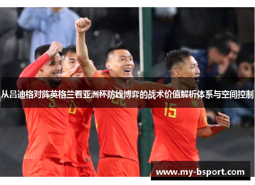 从吕迪格对阵英格兰看亚洲杯防线博弈的战术价值解析体系与空间控制 从吕迪格对阵英格兰看亚洲杯防线博弈的战术价值解析体系与空间控制