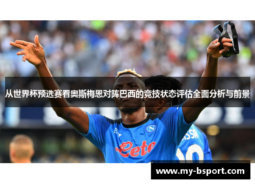 从世界杯预选赛看奥斯梅恩对阵巴西的竞技状态评估全面分析与前景