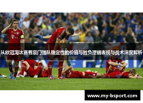 从欧冠淘汰赛看豪门强队稳定性的价值与胜负逻辑表现与战术深度解析 从欧冠淘汰赛看豪门强队稳定性的价值与胜负逻辑表现与战术深度解析