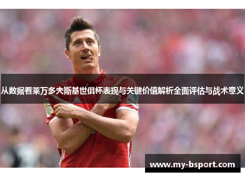 从数据看莱万多夫斯基世俱杯表现与关键价值解析全面评估与战术意义 从数据看莱万多夫斯基世俱杯表现与关键价值解析全面评估与战术意义