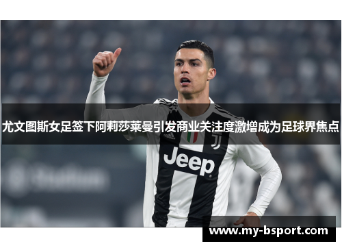 尤文图斯女足签下阿莉莎莱曼引发商业关注度激增成为足球界焦点 尤文图斯女足签下阿莉莎莱曼引发商业关注度激增成为足球界焦点
