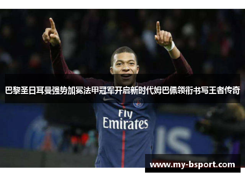 巴黎圣日耳曼强势加冕法甲冠军开启新时代姆巴佩领衔书写王者传奇 巴黎圣日耳曼强势加冕法甲冠军开启新时代姆巴佩领衔书写王者传奇