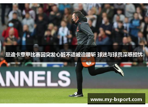 恩迪卡意甲比赛因突发心脏不适被迫腰斩 球迷与球员深感担忧 恩迪卡意甲比赛因突发心脏不适被迫腰斩 球迷与球员深感担忧