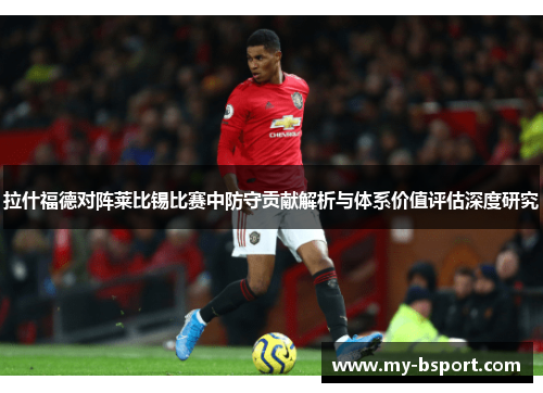 拉什福德对阵莱比锡比赛中防守贡献解析与体系价值评估深度研究 拉什福德对阵莱比锡比赛中防守贡献解析与体系价值评估深度研究