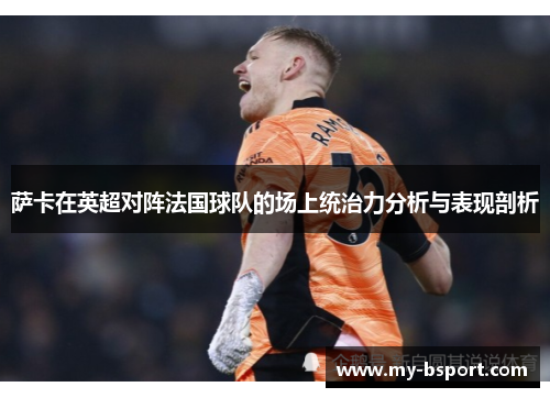萨卡在英超对阵法国球队的场上统治力分析与表现剖析 萨卡在英超对阵法国球队的场上统治力分析与表现剖析