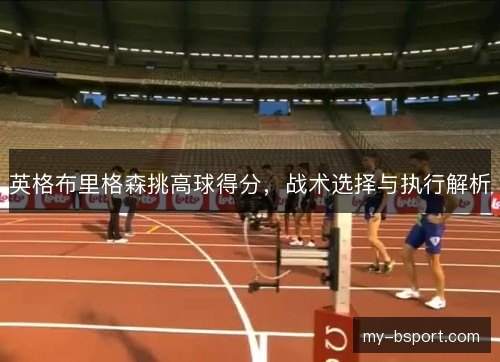 英格布里格森挑高球得分,战术选择与执行解析 英格布里格森挑高球得分,战术选择与执行解析